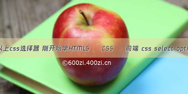 列举5个以上css选择器 刚开始学HTML5 – CSS – 前端 css select option 样式
