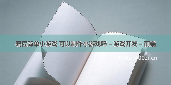 编程简单小游戏 可以制作小游戏吗 – 游戏开发 – 前端