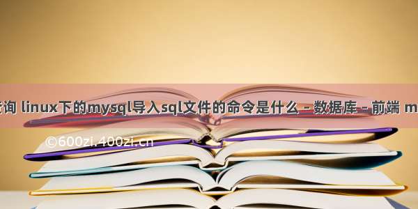 mysql导入查询 linux下的mysql导入sql文件的命令是什么 – 数据库 – 前端 mysql服务启动