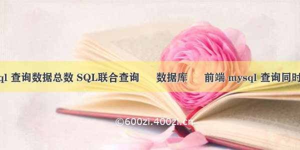 mysql 查询数据总数 SQL联合查询 – 数据库 – 前端 mysql 查询同时修改