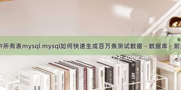 查询库中所有表mysql mysql如何快速生成百万条测试数据 – 数据库 – 前端 mysq