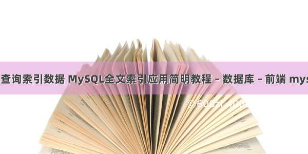 mysql 查询索引数据 MySQL全文索引应用简明教程 – 数据库 – 前端 mysqlyum
