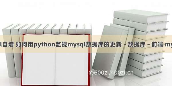 查询mysql自增 如何用python监视mysql数据库的更新 – 数据库 – 前端 mysql大流量