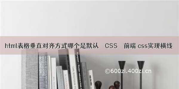 html表格垂直对齐方式哪个是默认 – CSS – 前端 css实现横线