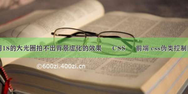 为什么用18的大光圈拍不出背景虚化的效果 – CSS – 前端 css伪类控制同级标签