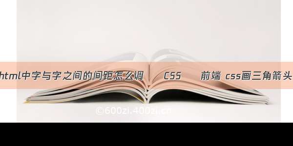 html中字与字之间的间距怎么调 – CSS – 前端 css画三角箭头