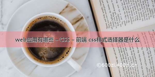 web应用有哪些 – CSS – 前端 css样式选择器是什么