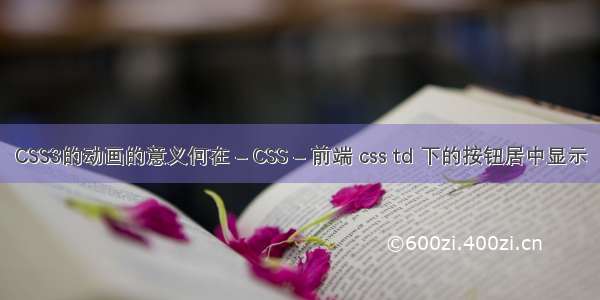 CSS3的动画的意义何在 – CSS – 前端 css td 下的按钮居中显示