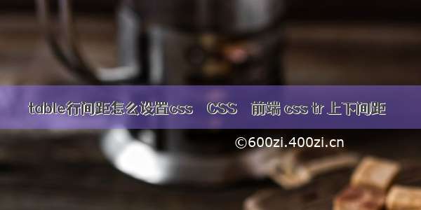 table行间距怎么设置css – CSS – 前端 css tr 上下间距