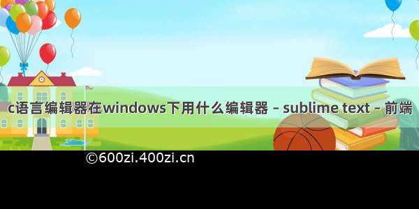 c语言编辑器在windows下用什么编辑器 – sublime text – 前端