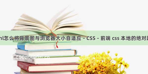 html怎么将背景图与浏览器大小自适应 – CSS – 前端 css 本地的绝对路径