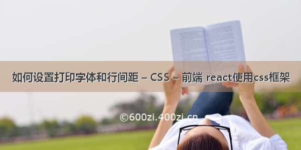 如何设置打印字体和行间距 – CSS – 前端 react使用css框架