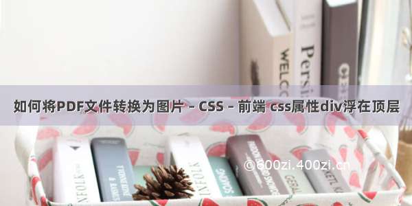 如何将PDF文件转换为图片 – CSS – 前端 css属性div浮在顶层