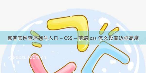 惠普官网查序列号入口 – CSS – 前端 css 怎么设置边框高度