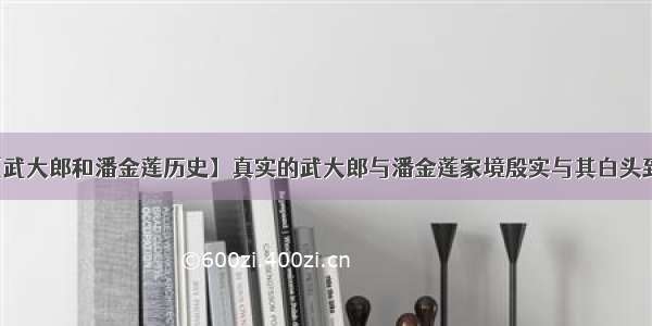 【武大郎和潘金莲历史】真实的武大郎与潘金莲家境殷实与其白头到老