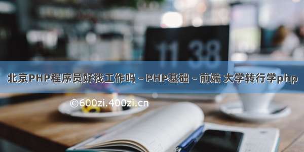 北京PHP程序员好找工作吗 – PHP基础 – 前端 大学转行学php