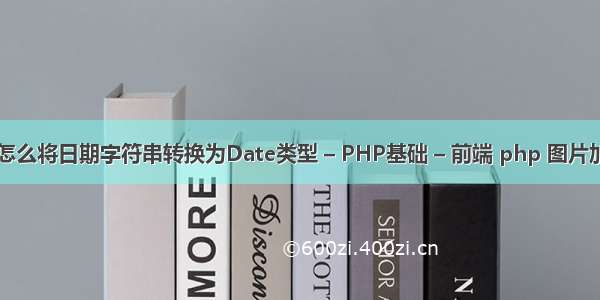 php中怎么将日期字符串转换为Date类型 – PHP基础 – 前端 php 图片加载很慢
