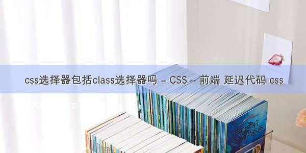 css选择器包括class选择器吗 – CSS – 前端 延迟代码 css