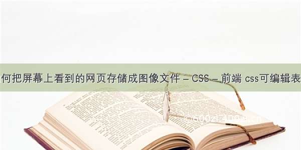 如何把屏幕上看到的网页存储成图像文件 – CSS – 前端 css可编辑表格