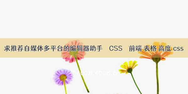 求推荐自媒体多平台的编辑器助手 – CSS – 前端 表格 高度 css