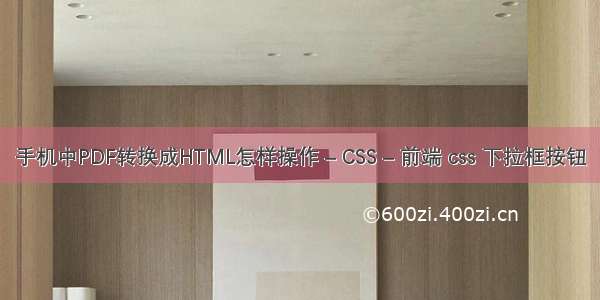 手机中PDF转换成HTML怎样操作 – CSS – 前端 css 下拉框按钮