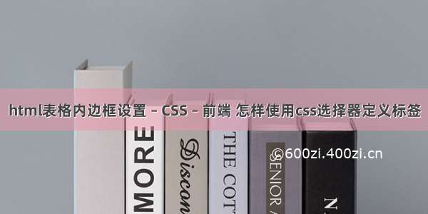 html表格内边框设置 – CSS – 前端 怎样使用css选择器定义标签