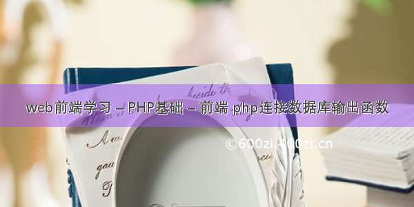 web前端学习 – PHP基础 – 前端 php连接数据库输出函数