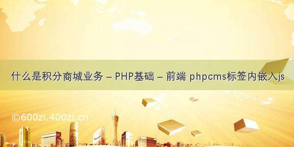 什么是积分商城业务 – PHP基础 – 前端 phpcms标签内嵌入js