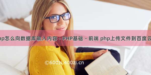 php怎么向数据库输入内容 – PHP基础 – 前端 php上传文件到百度云盘