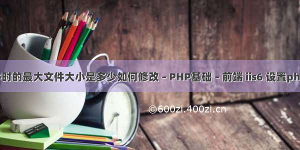 上传文件时的最大文件大小是多少如何修改 – PHP基础 – 前端 iis6 设置php 伪静态