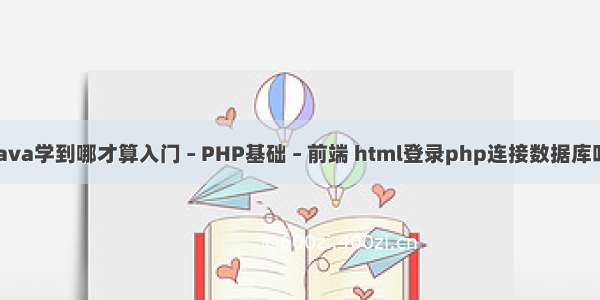 Java学到哪才算入门 – PHP基础 – 前端 html登录php连接数据库吗