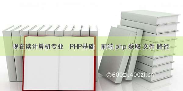 现在读计算机专业 – PHP基础 – 前端 php 获取 文件 路径