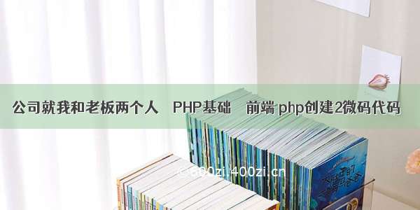 公司就我和老板两个人 – PHP基础 – 前端 php创建2微码代码