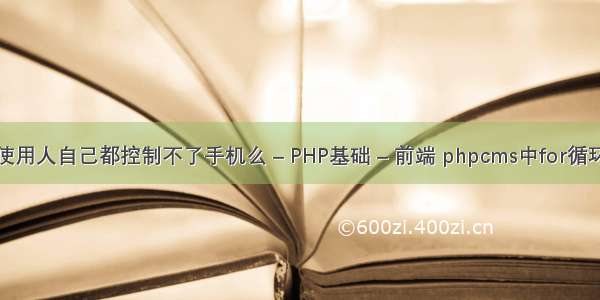 使用人自己都控制不了手机么 – PHP基础 – 前端 phpcms中for循环