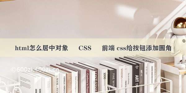 html怎么居中对象 – CSS – 前端 css给按钮添加圆角