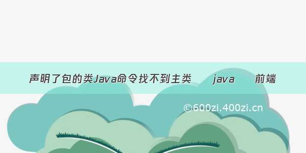 声明了包的类Java命令找不到主类 – java – 前端