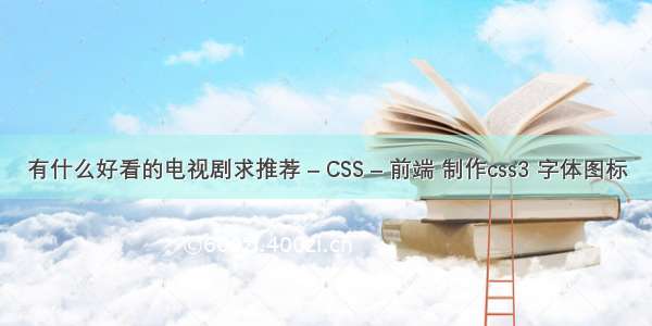 有什么好看的电视剧求推荐 – CSS – 前端 制作css3 字体图标