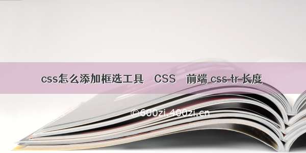 css怎么添加框选工具 – CSS – 前端 css tr 长度