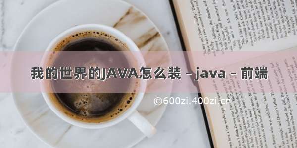 我的世界的JAVA怎么装 – java – 前端