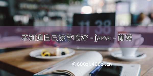 不知道自己该学啥好 – java – 前端