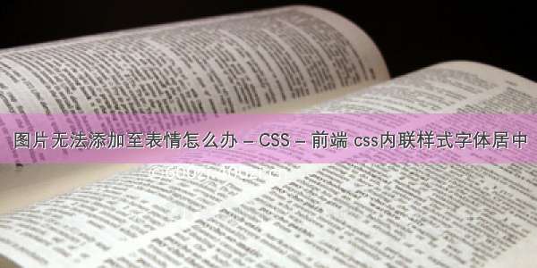 图片无法添加至表情怎么办 – CSS – 前端 css内联样式字体居中