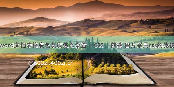 word文档表格底色灰度怎么设置 – CSS – 前端 图片采用css的滤镜