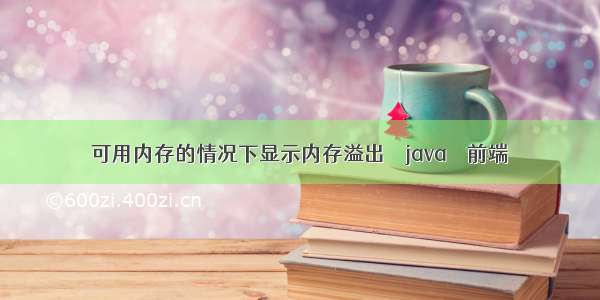 可用内存的情况下显示内存溢出 – java – 前端