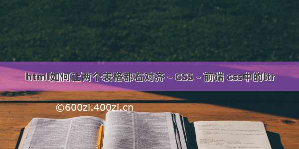 html如何让两个表格都右对齐 – CSS – 前端 css中的ltr