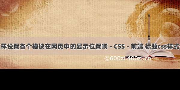 HTML怎样设置各个模块在网页中的显示位置啊 – CSS – 前端 标题css样式基本格式