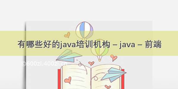 有哪些好的java培训机构 – java – 前端