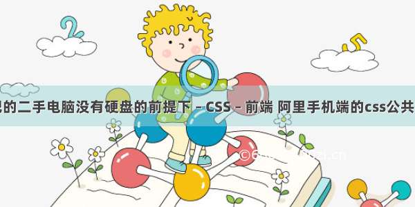 网吧的二手电脑没有硬盘的前提下 – CSS – 前端 阿里手机端的css公共样式