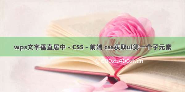 wps文字垂直居中 – CSS – 前端 css获取ul第一个子元素