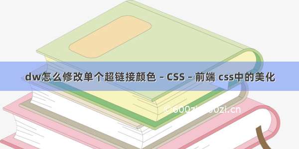 dw怎么修改单个超链接颜色 – CSS – 前端 css中的美化