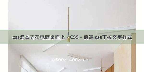 css怎么弄在电脑桌面上 – CSS – 前端 css下拉文字样式